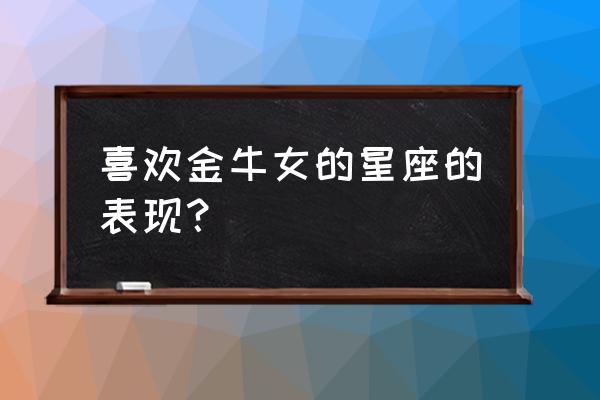 双子男会爱上金牛女吗 喜欢金牛女的星座的表现？