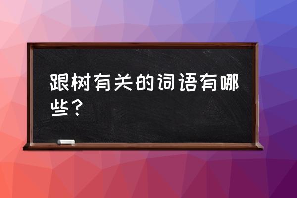 关于树的词语有哪些 跟树有关的词语有哪些？