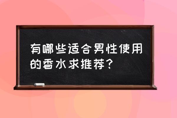 男士香水哪个好闻 有哪些适合男性使用的香水求推荐？