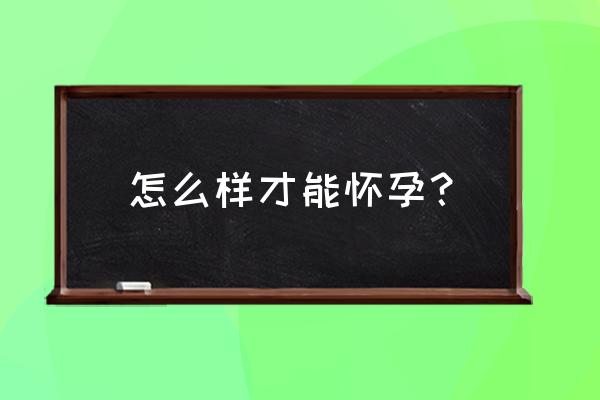 怎样的情况下才会怀孕 怎么样才能怀孕？