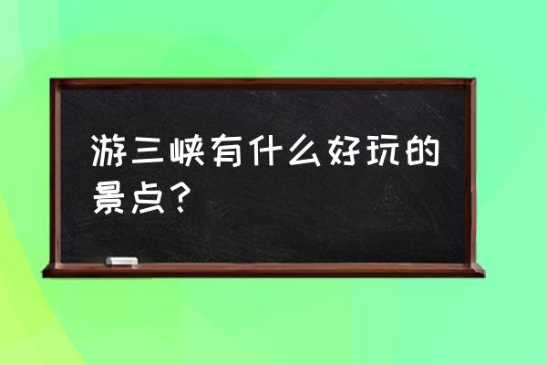 长江三峡旅游主要景点 游三峡有什么好玩的景点？