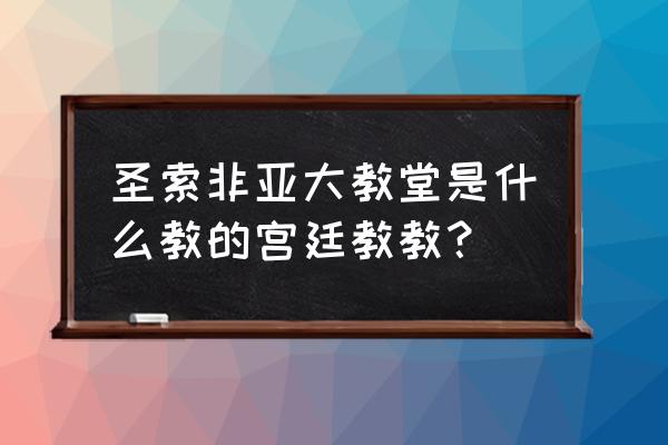 索菲亚大教堂是什么教 圣索非亚大教堂是什么教的宫廷教教？