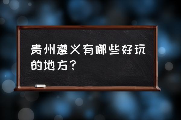 遵义旅游攻略自助游 贵州遵义有哪些好玩的地方？