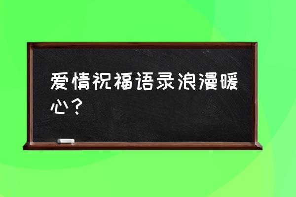 浪漫的爱情祝福语大全 爱情祝福语录浪漫暖心？