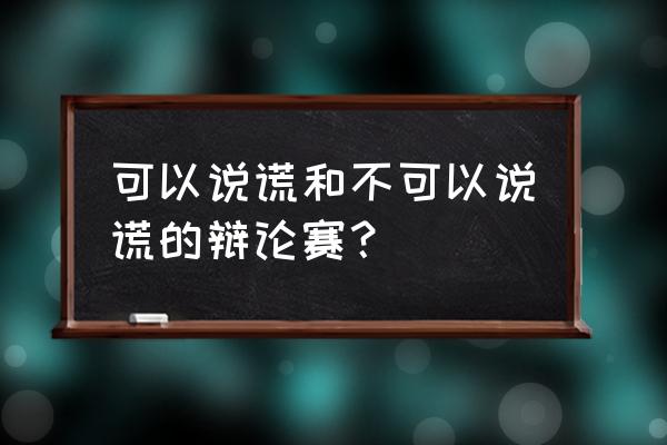 善意的谎言反方辩论词300 可以说谎和不可以说谎的辩论赛？