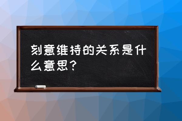 维持关系是什么意思 刻意维持的关系是什么意思？