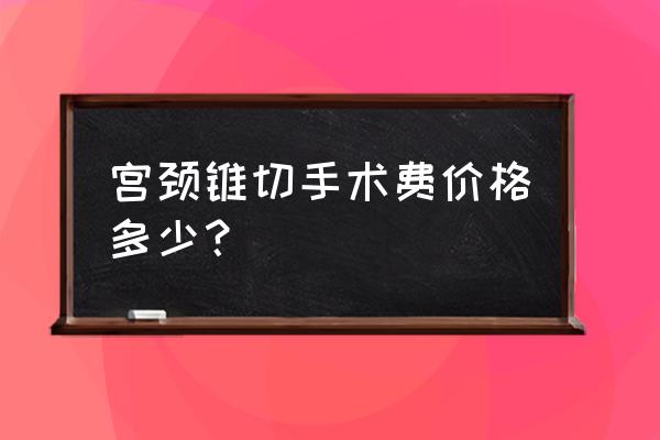 宫颈锥切一般切多少 宫颈锥切手术费价格多少？