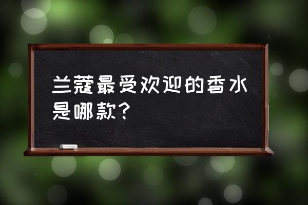 兰蔻香水哪款最受欢迎 兰蔻最受欢迎的香水是哪款？