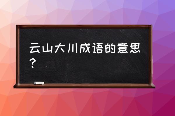 大川念什么 云山大川成语的意思？