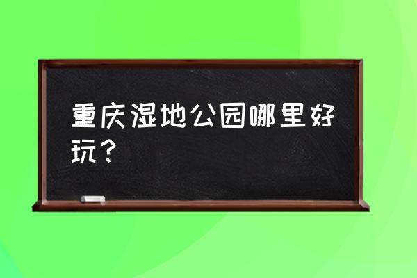 重庆湿地公园哪个好玩 重庆湿地公园哪里好玩？