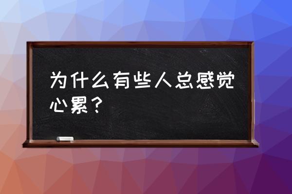 为什么总是感觉心累 为什么有些人总感觉心累？