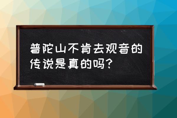 不肯去观音真实来历 普陀山不肯去观音的传说是真的吗？