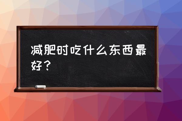 减肥最好的食物有哪些 减肥时吃什么东西最好？