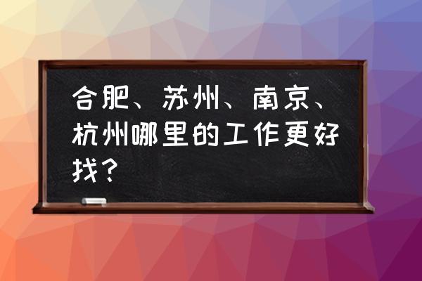 杭州苏州南京旅游自由行攻略 合肥、苏州、南京、杭州哪里的工作更好找？