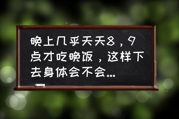 晚上9点左右吃什么晚餐好 晚上几乎天天8，9点才吃晚饭，这样下去身体会不会有问题？