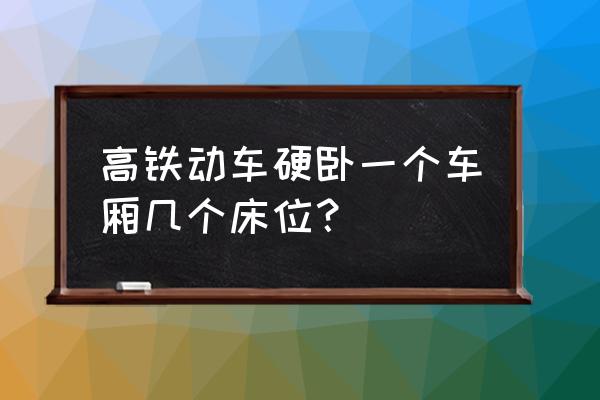 动车上的卧铺是硬卧还是软卧 高铁动车硬卧一个车厢几个床位？