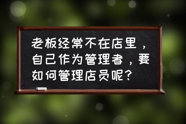 如何做一名好的经理 老板经常不在店里，自己作为管理者，要如何管理店员呢？