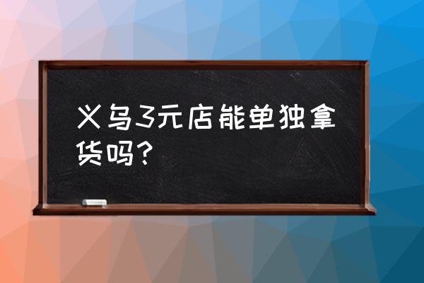 义乌小商品批发怎么进货 义乌3元店能单独拿货吗？