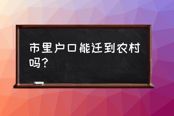 城市户口可以迁到农村户口上吗 市里户口能迁到农村吗？