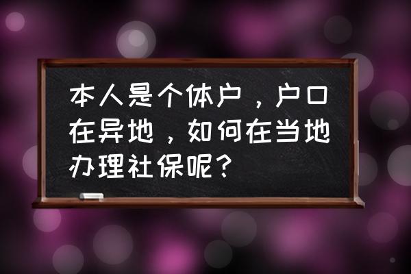 户籍外地如何办理个人社保 本人是个体户，户口在异地，如何在当地办理社保呢？