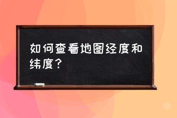 怎么知道自己位置的纬度 如何查看地图经度和纬度？