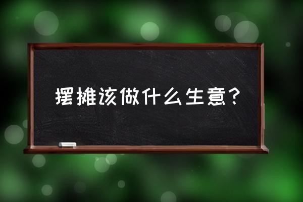 怎么快速发现自己适合做什么 摆摊该做什么生意？