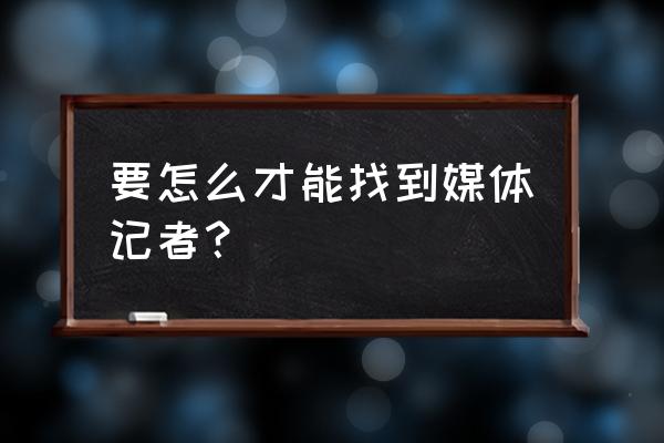 如何成为全媒体记者 要怎么才能找到媒体记者？