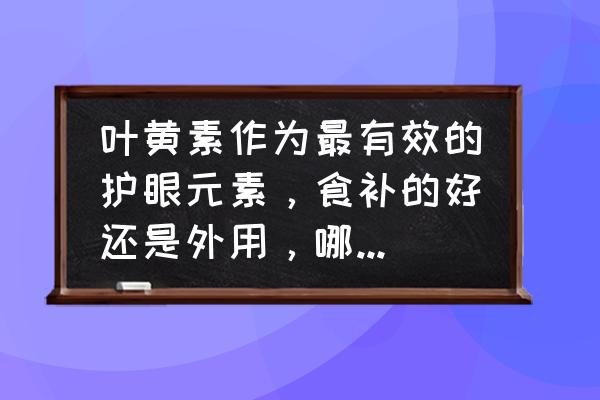 补充叶黄素的最佳方法 叶黄素作为最有效的护眼元素，食补的好还是外用，哪种最有效果？