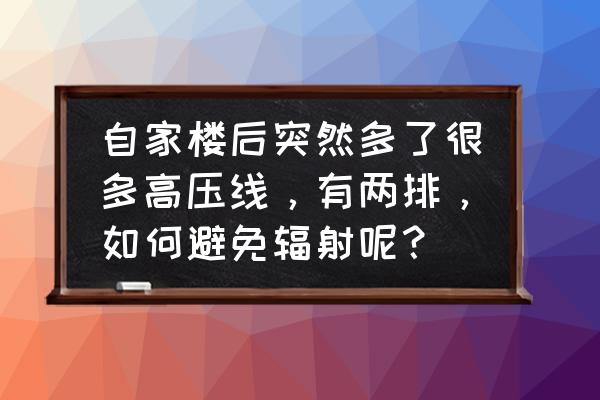 家庭防辐射小妙招 自家楼后突然多了很多高压线，有两排，如何避免辐射呢？