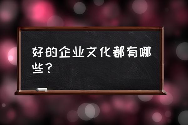 优秀企业文化怎么打造 好的企业文化都有哪些？