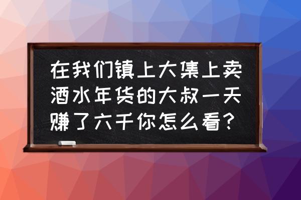 剑与远征158层攻略 在我们镇上大集上卖酒水年货的大叔一天赚了六千你怎么看？