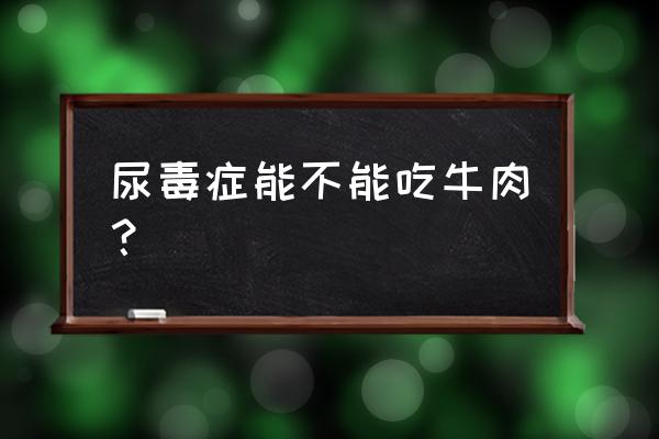 尿毒症不能吃啥 尿毒症能不能吃牛肉？