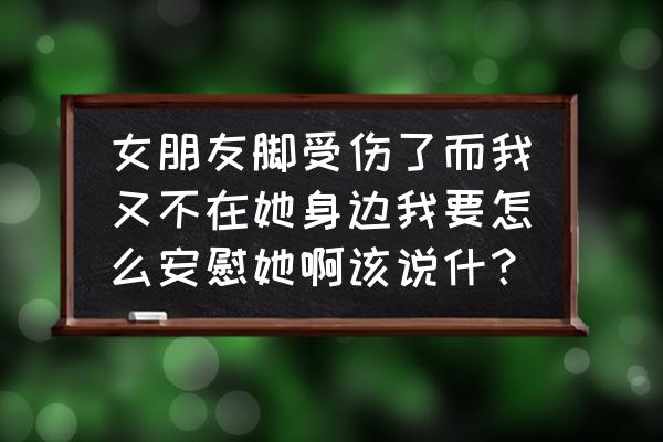 怎么安慰心理创伤的人 女朋友脚受伤了而我又不在她身边我要怎么安慰她啊该说什？