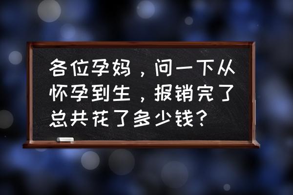 两全保险怎么收费 各位孕妈，问一下从怀孕到生，报销完了总共花了多少钱？