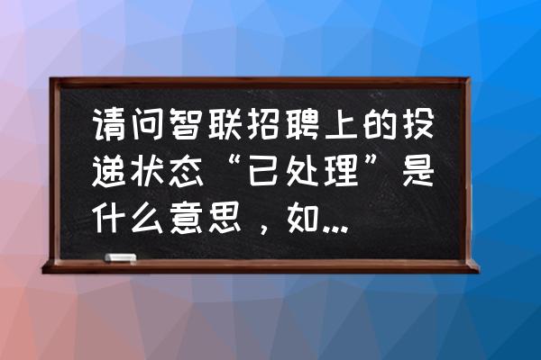 智联招聘如何注册邮箱 请问智联招聘上的投递状态“已处理”是什么意思，如果这种情况下没有得到通知或者联系是指被筛选掉了吗？