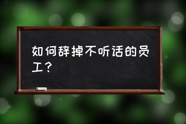 对付公司不听话的员工怎么办 如何辞掉不听话的员工？