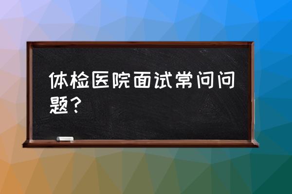 八个面试常见问题及回答技巧 体检医院面试常问问题？