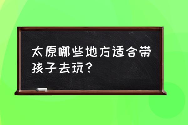 采薇庄园全部费用 太原哪些地方适合带孩子去玩？