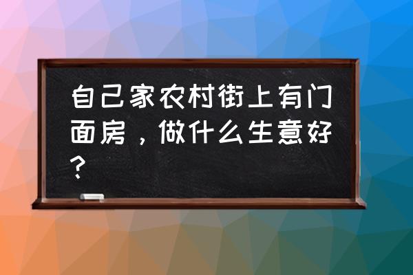 农村做什么生意比较挣钱 自己家农村街上有门面房，做什么生意好？