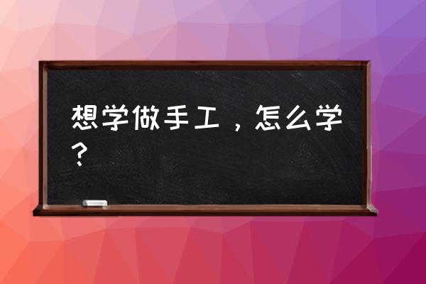 如何成为一个有用的人 想学做手工，怎么学？