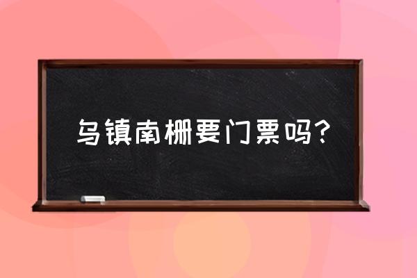 乌镇南栅老街要门票吗 乌镇南栅要门票吗？