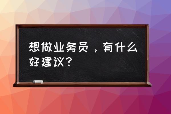 销售技巧五步推销方法 想做业务员，有什么好建议？