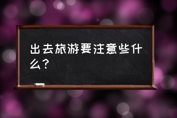 假期出门注意事项有哪些 出去旅游要注意些什么？