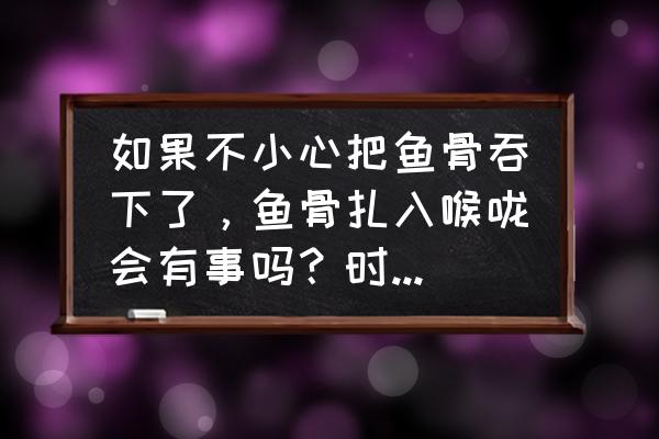 吃鱼鱼刺卡到喉咙怎么办 如果不小心把鱼骨吞下了，鱼骨扎入喉咙会有事吗？时间久了鱼骨还会在喉咙吗？该怎么办？