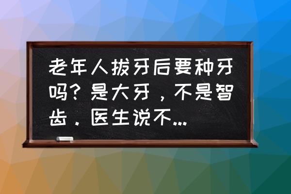 老年人拔牙吃什么好得快 老年人拔牙后要种牙吗？是大牙，不是智齿。医生说不用种。有这种情况吗