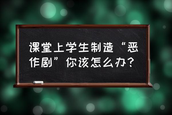 有趣的恶作剧恶搞朋友 课堂上学生制造“恶作剧”你该怎么办？