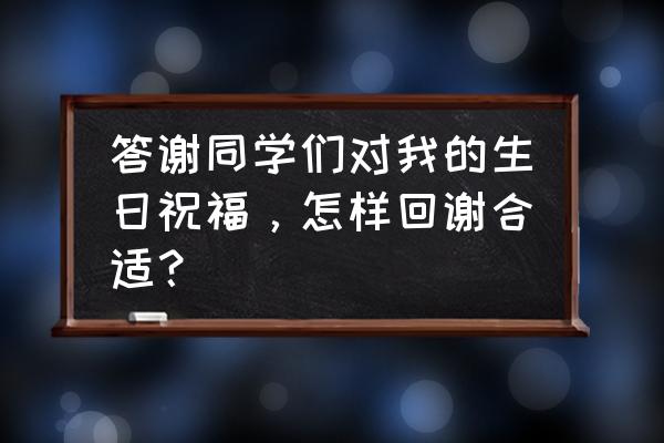 新年祝福给同学简短 答谢同学们对我的生日祝福，怎样回谢合适？