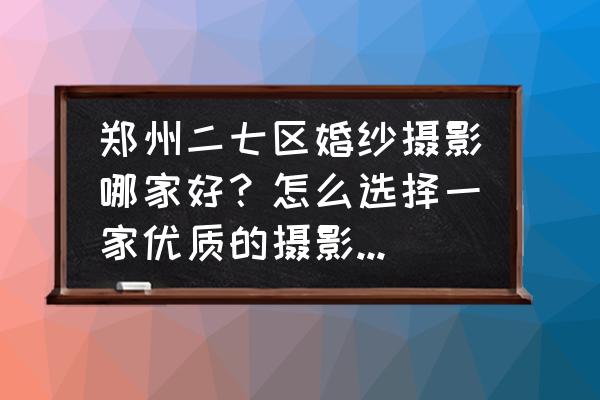 郑州摄影地点推荐 郑州二七区婚纱摄影哪家好？怎么选择一家优质的摄影工作室？