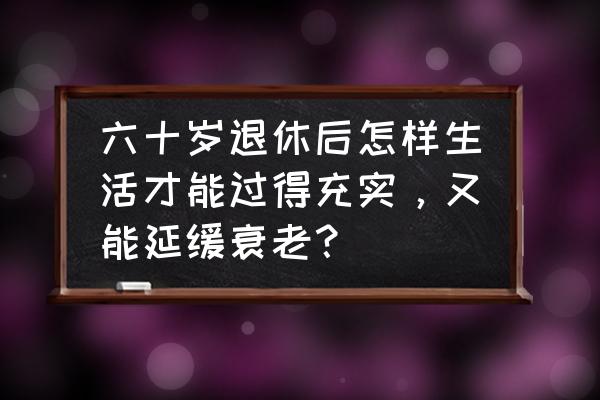 中年人怎么保持身体健康 六十岁退休后怎样生活才能过得充实，又能延缓衰老？