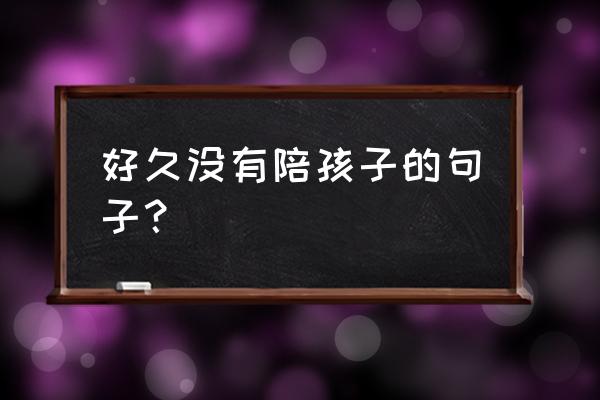 遇到任何事情我都会陪你的说说 好久没有陪孩子的句子？